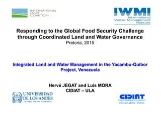 Responding to the Global Food Security Challenge
through Coordinated Land and Water Governance
Pretoria, 2015
Integrated Land and Water Management in the Yacambu-Quíbor
Project, Venezuela
Hervé JEGAT and Luis MORA
CIDIAT – ULA
 