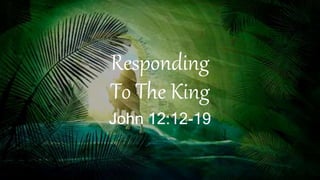 Responding
To The King
John 12:12-19
 