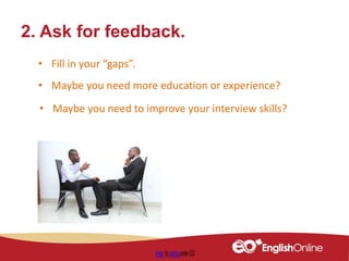 2. Ask for feedback.
• Fill in your “gaps”.
• Maybe you need more education or experience?
• Maybe you need to improve your interview skills?
 