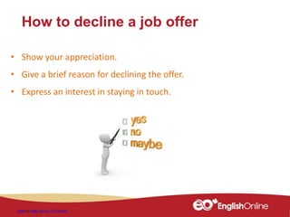 How to decline a job offer
• Show your appreciation.
• Give a brief reason for declining the offer.
• Express an interest in staying in touch.
Image by Peggy_Marco / 4771 images
 