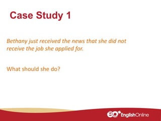 Case Study 1
Bethany just received the news that she did not
receive the job she applied for.
What should she do?
 