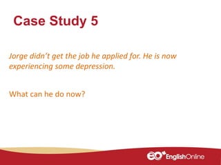 Case Study 5
Jorge didn’t get the job he applied for. He is now
experiencing some depression.
What can he do now?
 