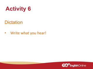 Dictation
• Write what you hear!
Activity 6
 