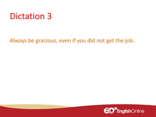 Dictation 3
Always be gracious, even if you did not get the job.
 
