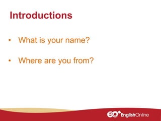 • What is your name?
• Where are you from?
Introductions
 