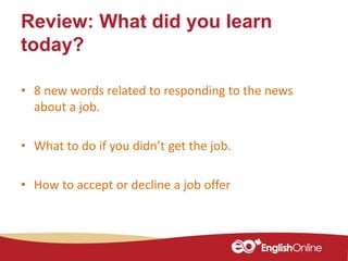 Review: What did you learn
today?
• 8 new words related to responding to the news
about a job.
• What to do if you didn’t get the job.
• How to accept or decline a job offer
 