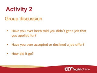 Group discussion
Activity 2
• Have you ever been told you didn’t get a job that
you applied for?
• Have you ever accepted or declined a job offer?
• How did it go?
 