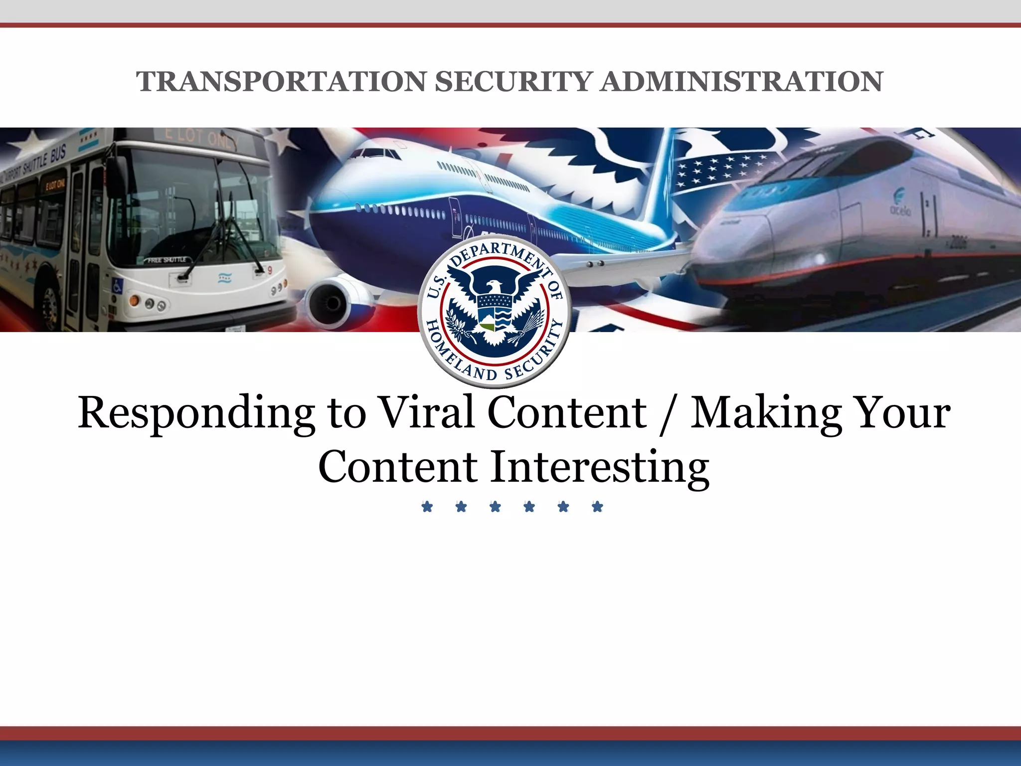 Derived from: Multiple Sources; Declassify on: 25x1-human; Date of Source: 20091007
UNCLASSIFIED
UNCLASSIFIED
TRANSPORTATION SECURITY ADMINISTRATION
Responding to Viral Content / Making Your
Content Interesting