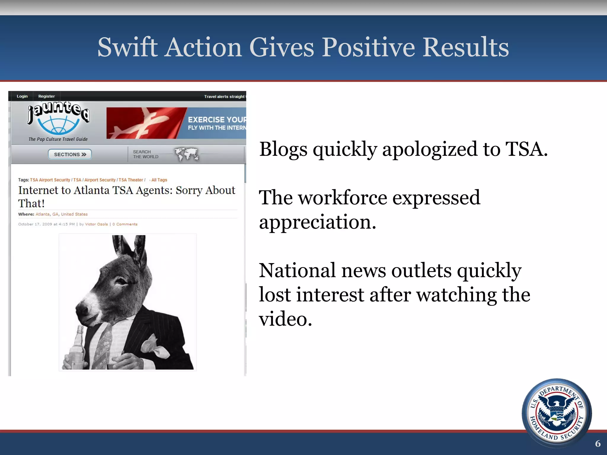 Swift Action Gives Positive Results
6
Blogs quickly apologized to TSA.
The workforce expressed
appreciation.
National news outlets quickly
lost interest after watching the
video.