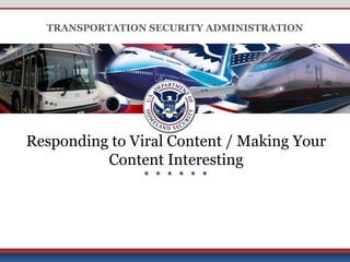 Derived from: Multiple Sources; Declassify on: 25x1-human; Date of Source: 20091007
UNCLASSIFIED
UNCLASSIFIED
TRANSPORTATION SECURITY ADMINISTRATION
Responding to Viral Content / Making Your
Content Interesting
 