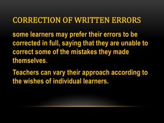 CORRECTION OF WRITTEN ERRORS
some learners may prefer their errors to be
corrected in full, saying that they are unable to
correct some of the mistakes they made
themselves.
Teachers can vary their approach according to
the wishes of individual learners.
 