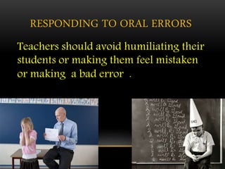 RESPONDING TO ORAL ERRORS
Teachers should avoid humiliating their
students or making them feel mistaken
or making a bad error .
 