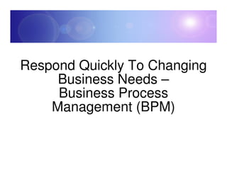 Respond Quickly To Changing
     Business Needs –
     Business Process
    Management (BPM)
 