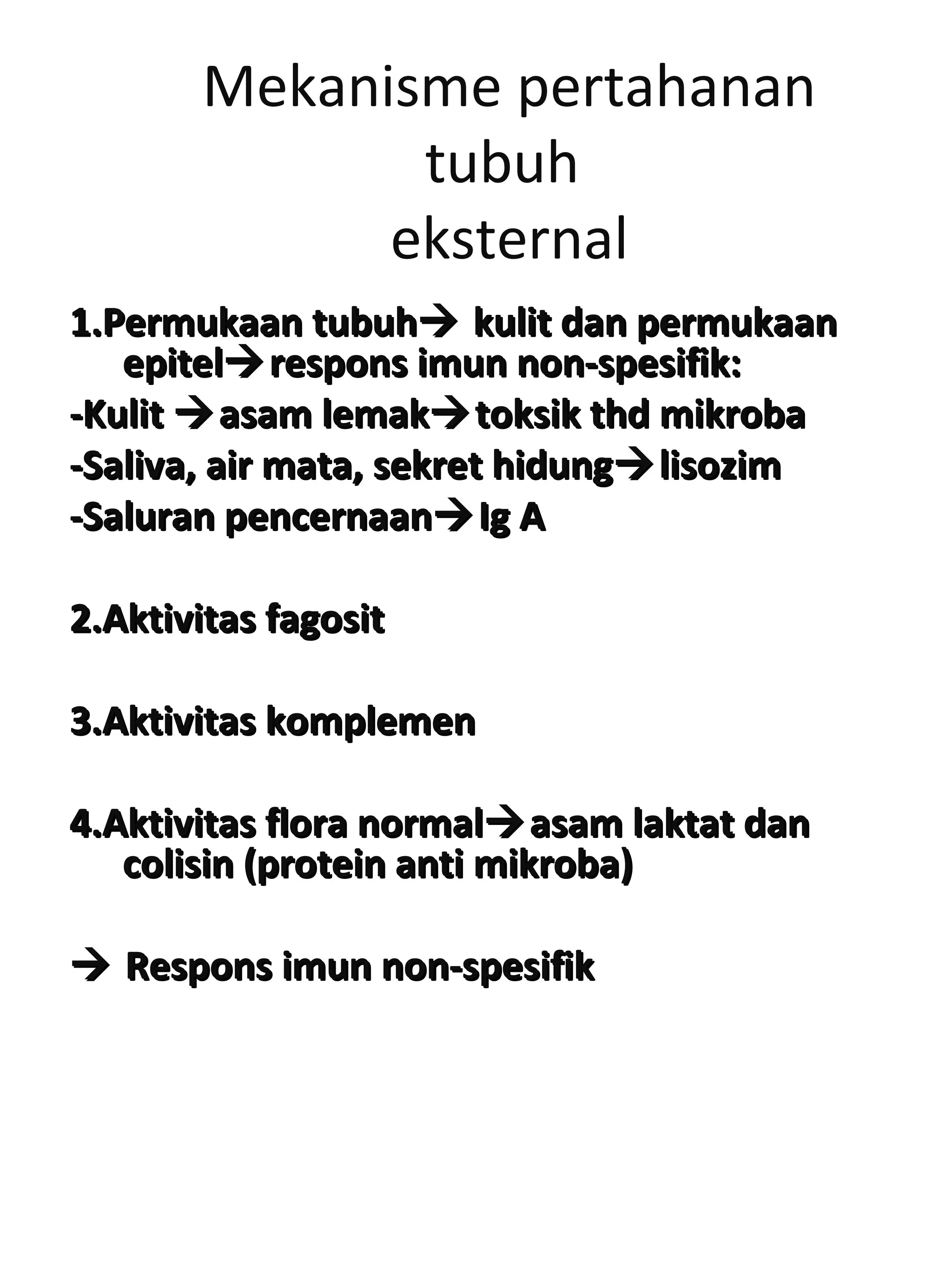 Mekanisme pertahanan
tubuh
eksternal
1.Permukaan tubuh1.Permukaan tubuh kulit dan permukaankulit dan permukaan
epitelepitelrespons imun non-spesifik:respons imun non-spesifik:
-Kulit-Kulit asam lemakasam lemaktoksik thd mikrobatoksik thd mikroba
-Saliva, air mata, sekret hidung-Saliva, air mata, sekret hidunglisozimlisozim
-Saluran pencernaan-Saluran pencernaanIg AIg A
2.Aktivitas fagosit2.Aktivitas fagosit
3.Aktivitas komplemen3.Aktivitas komplemen
4.Aktivitas flora normal4.Aktivitas flora normalasam laktat danasam laktat dan
colisin (protein anti mikroba)colisin (protein anti mikroba)
 Respons imun non-spesifikRespons imun non-spesifik
 