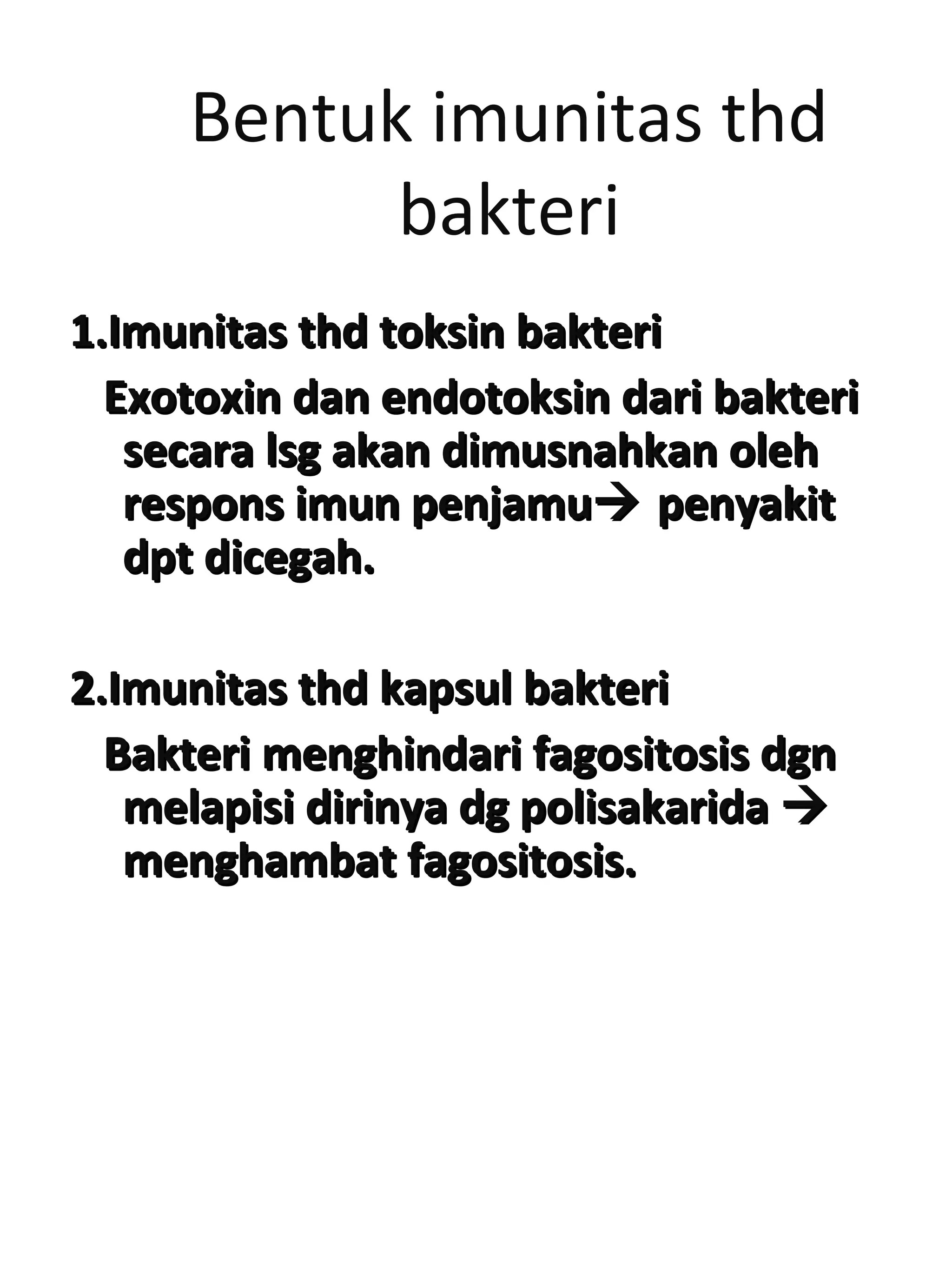 Bentuk imunitas thd
bakteri
1.Imunitas thd toksin bakteri1.Imunitas thd toksin bakteri
Exotoxin dan endotoksin dari bakteriExotoxin dan endotoksin dari bakteri
secara lsg akan dimusnahkan olehsecara lsg akan dimusnahkan oleh
respons imun penjamurespons imun penjamu penyakitpenyakit
dpt dicegah.dpt dicegah.
2.Imunitas thd kapsul bakteri2.Imunitas thd kapsul bakteri
Bakteri menghindari fagositosis dgnBakteri menghindari fagositosis dgn
melapisi dirinya dg polisakaridamelapisi dirinya dg polisakarida 
menghambat fagositosis.menghambat fagositosis.
 