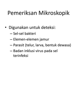 Pemeriksan Mikroskopik
• Digunakan untuk deteksi:
– Sel-sel bakteri
– Elemen-elemen jamur
– Parasit (telur, larva, bentuk dewasa)
– Badan inklusi virus pada sel
terinfeksi
 