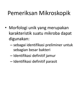 Pemeriksan Mikroskopik
• Morfologi unik yang merupakan
karakteristik suatu mikroba dapat
digunakan:
– sebagai identifikasi preliminer untuk
sebagian besar bakteri
– Identifikasi definitif jamur
– Identifikasi definitif parasit
 