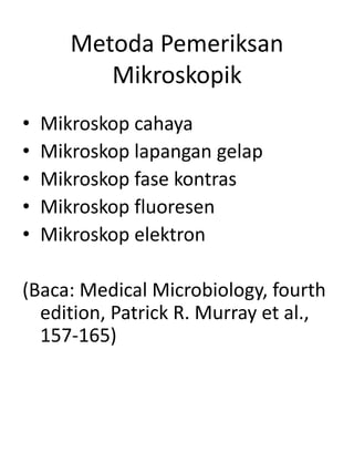 Metoda Pemeriksan
Mikroskopik
• Mikroskop cahaya
• Mikroskop lapangan gelap
• Mikroskop fase kontras
• Mikroskop fluoresen
• Mikroskop elektron
(Baca: Medical Microbiology, fourth
edition, Patrick R. Murray et al.,
157-165)
 