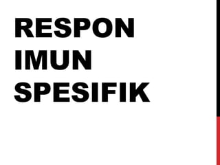 RESPON
IMUN
SPESIFIK
 