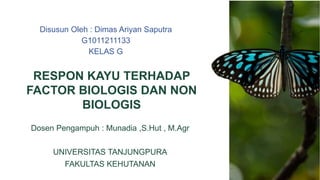 RESPON KAYU TERHADAP
FACTOR BIOLOGIS DAN NON
BIOLOGIS
Dosen Pengampuh : Munadia ,S.Hut , M.Agr
UNIVERSITAS TANJUNGPURA
FAKULTAS KEHUTANAN
Disusun Oleh : Dimas Ariyan Saputra
G1011211133
KELAS G
 