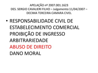 APELAÇÃO nº 2007.001.1623
DES. SERGIO CAVALIERI FILHO – Julgamento:11/04/2007 –
DECIMA TERCEIRA CAMARA CIVEL
• RESPONSABILIDADE CIVIL DE
ESTABELECIMENTO COMERCIAL
PROIBIÇÃO DE INGRESSO
ARBITRARIEDADE
ABUSO DE DIREITO
DANO MORAL
 