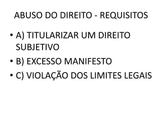 ABUSO DO DIREITO - REQUISITOS
• A) TITULARIZAR UM DIREITO
SUBJETIVO
• B) EXCESSO MANIFESTO
• C) VIOLAÇÃO DOS LIMITES LEGAIS
 