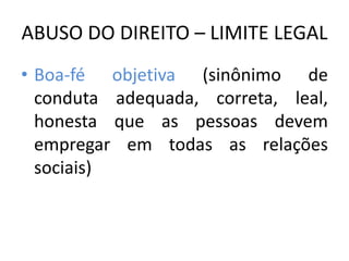 ABUSO DO DIREITO – LIMITE LEGAL
• Boa-fé objetiva (sinônimo de
conduta adequada, correta, leal,
honesta que as pessoas devem
empregar em todas as relações
sociais)
 