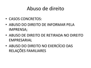 Abuso de direito
• CASOS CONCRETOS:
• ABUSO DO DIREITO DE INFORMAR PELA
IMPRENSA;
• ABUSO DE DIREITO DE RETIRADA NO DIREITO
EMPRESARIAL
• ABUSO DO DIREITO NO EXERCÍCIO DAS
RELAÇÕES FAMILIARES
 