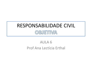 RESPONSABILIDADE CIVIL
AULA 6
Prof Ana Lectícia Erthal
 