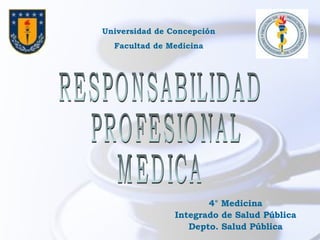4° Medicina Integrado de Salud Pública Depto. Salud Pública RESPONSABILIDAD PROFESIONAL  MEDICA Universidad de Concepción Facultad de Medicina 