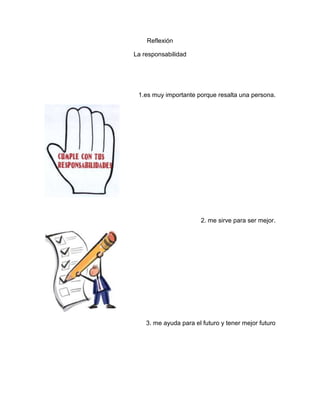Reflexión
La responsabilidad
1.es muy importante porque resalta una persona.
2. me sirve para ser mejor.
3. me ayuda para el futuro y tener mejor futuro