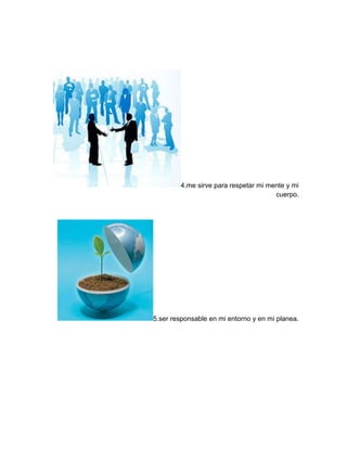 4.me sirve para respetar mi mente y mi
cuerpo.
5.ser responsable en mi entorno y en mi planea.