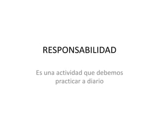 RESPONSABILIDAD
Es una actividad que debemos
practicar a diario
 