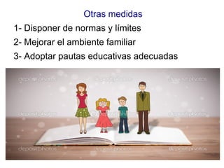 Otras medidas
1- Disponer de normas y límites
2- Mejorar el ambiente familiar
3- Adoptar pautas educativas adecuadas
 