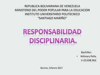 REPUBLICA BOLIVARIANA DE VENEZUELA
MINISTERIO DEL PODER POPULAR PARA LA EDUCACION
INSTITUTO UNIVERSITARIO POLITECNICO
“SANTIAGO MARIÑO”
Bachiller:
• Wilmary Peña
V-23.038.962
Barinas, Febrero 2017
 