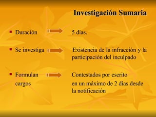 Investigación Sumaria Duración  5 días. Se investiga  Existencia de la infracción y la  participación del inculpado Formulan  Contestados por escrito  cargos  en un máximo de 2 días desde  la notificación 