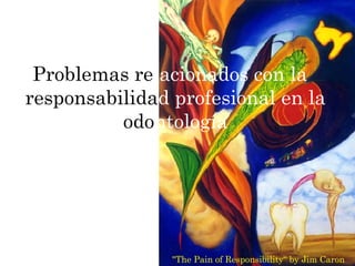 Problemas re lacionados   con la   responsabili da d   profesional en la  o do ntología &quot;The Pain of Responsibility“ by Jim Caron  