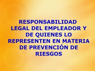 RESPONSABILIDAD  LEGAL DEL EMPLEADOR Y DE QUIENES LO REPRESENTEN EN MATERIA DE PREVENCIÓN DE RIESGOS 