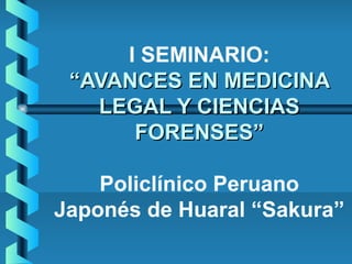 I SEMINARIO:
“AVANCES EN MEDICINA“AVANCES EN MEDICINA
LEGAL Y CIENCIASLEGAL Y CIENCIAS
FORENSES”FORENSES”
Policlínico Peruano
Japonés de Huaral “Sakura”
 
