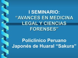 I SEMINARIO: “AVANCES EN MEDICINA LEGAL Y CIENCIAS FORENSES” Policlínico Peruano Japonés de Huaral “Sakura” 