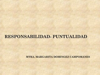 RESPONSABILIDAD- PUNTUALIDAD



       MTRA. MARGARITA DOMINGEZ CAMPOMANES
 