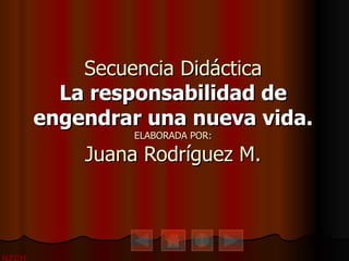 Secuencia Didáctica La responsabilidad de engendrar una nueva vida. ELABORADA POR: Juana Rodríguez M. 