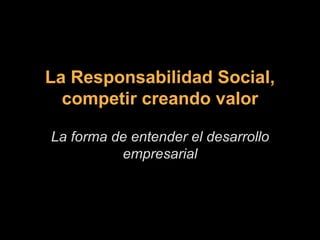 La Responsabilidad Social, competir creando valor   La forma de entender el desarrollo empresarial 