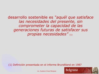 desarrollo sostenible es  “aquél que satisface las necesidades del presente, sin comprometer la capacidad de las generaciones futuras de satisfacer sus propias necesidades”   (1)   (1) Definición presentada en el informe Brundtland en 1987 