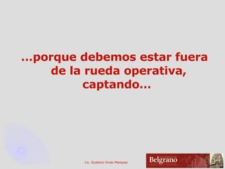… porque debemos estar fuera de la rueda operativa, captando…  
