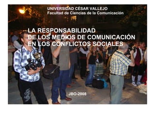 UNIVERSIDAD CÉSAR VALLEJO Facultad de Ciencias de la Comunicación LA RESPONSABILIDAD  DE LOS MEDIOS DE COMUNICACIÓN  EN LOS CONFLICTOS SOCIALES JBO-2008 