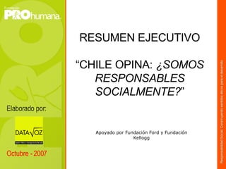 RESUMEN EJECUTIVO “CHILE OPINA:  ¿SOMOS RESPONSABLES SOCIALMENTE? ” Elaborado por:  Octubre - 2007 Apoyado por Fundación Ford y Fundación Kellogg 