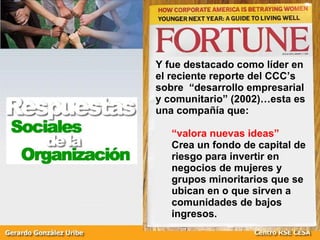 Y fue destacado como líder en el reciente reporte del CCC’s sobre  “desarrollo empresarial y comunitario” (2002)…esta es una compañía que: “ valora nuevas ideas”   Crea un fondo de capital de riesgo para invertir en negocios de mujeres y grupos minoritarios que se ubican en o que sirven a comunidades de bajos ingresos. 