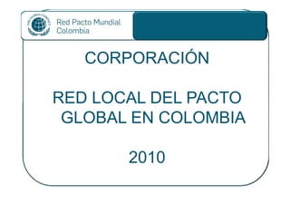 CORPORACIÓN

RED LOCAL DEL PACTO
 GLOBAL EN COLOMBIA

       2010
 