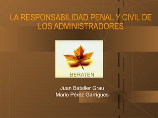 LA RESPONSABILIDAD PENAL Y CIVIL DE
       LOS ADMINISTRADORES




                BERATEN

            Juan Bataller Grau
           Mario Pérez Garrigues
 